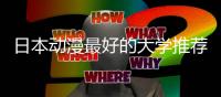 日本动漫最好的大学推荐！