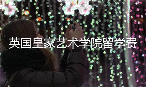 英国皇家艺术学院留学费用多少？